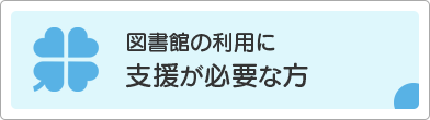 図書館の利用に支援が必要な方